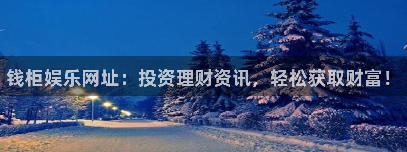 益达娱乐：钱柜娱乐网址：投资理财资讯，轻松获取财富！