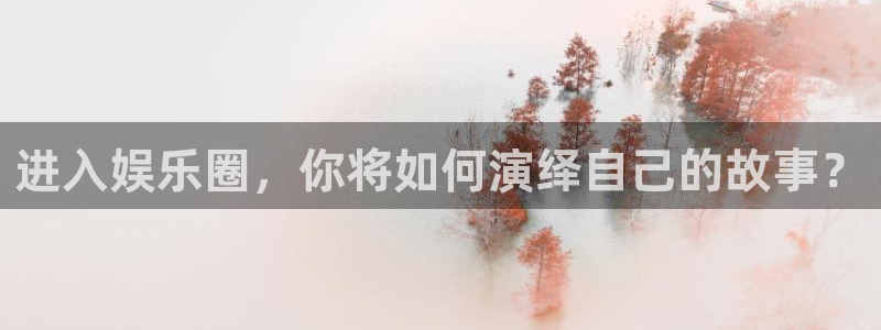 壹号电子娱乐app下载安装最新版本：进入娱乐圈，你将如何演绎自己的故事？