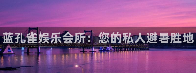 pg益达娱乐平台下载入口：蓝孔雀娱乐会所：您的私人避暑胜地