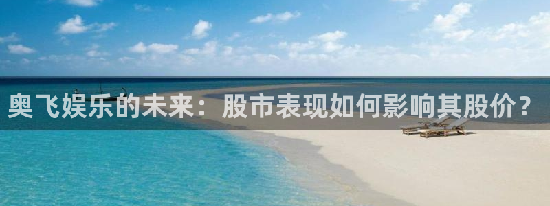 益达娱乐电玩网官网入口：奥飞娱乐的未来：股市表现如何影响其股价？