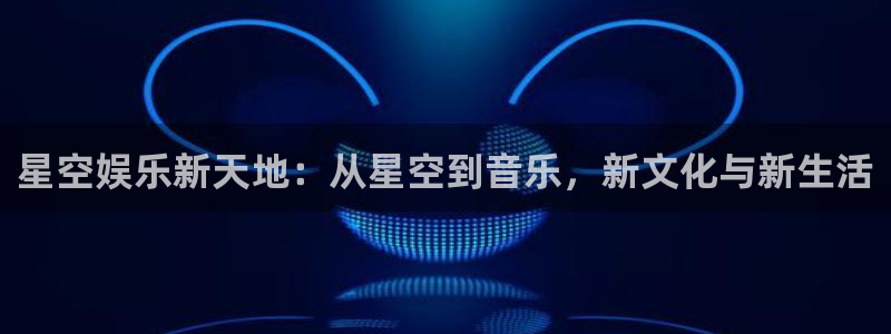 益达娱乐平台官方入口下载：星空娱乐新天地：从星空到音乐，新文化与新生活