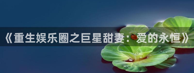 益达娱乐平台登录：《重生娱乐圈之巨星甜妻：爱的永恒》