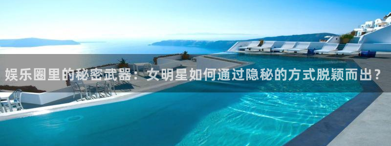 益达娱乐手机客户端下载安装：娱乐圈里的秘密武器：女明星如何通过隐秘的方式脱颖而出？