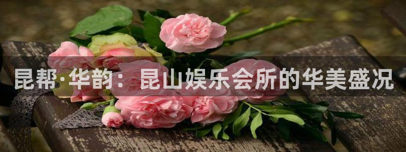 益达娱乐游戏官网版：昆帮·华韵：昆山娱乐会所的华美盛况