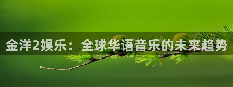 益达娱乐科技赋能,让平台更有趣：金洋2娱乐：全球华语音乐的未来趋势