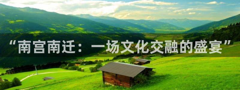 益达娱乐app 是什么：“南宫南迁：一场文化交融的盛宴”