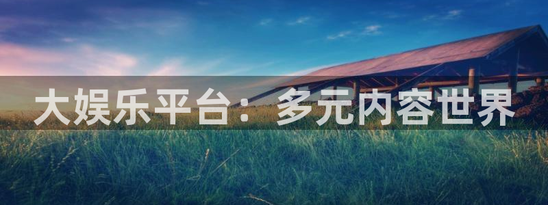 益达娱乐官网：大娱乐平台：多元内容世界