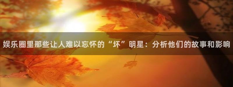益达娱乐网站登录流程：娱乐圈里那些让人难以忘怀的“坏”明星：分析他们的故事和影响